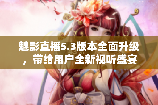 魅影直播5.3版本全面升级，带给用户全新视听盛宴