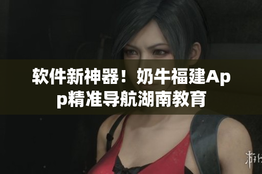 软件新神器！奶牛福建App精准导航湖南教育