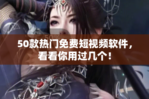 50款热门免费短视频软件，看看你用过几个！