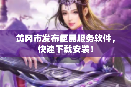 黄冈市发布便民服务软件，快速下载安装！