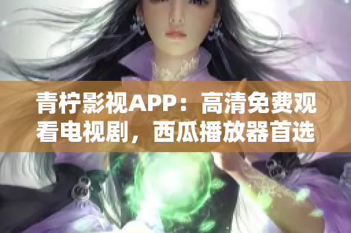 青柠影视APP：高清免费观看电视剧，西瓜播放器首选