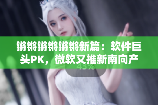 锵锵锵锵锵锵新篇：软件巨头PK，微软又推新南向产品