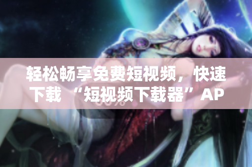 轻松畅享免费短视频，快速下载 “短视频下载器”APP。