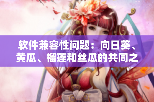 软件兼容性问题：向日葵、黄瓜、榴莲和丝瓜的共同之处