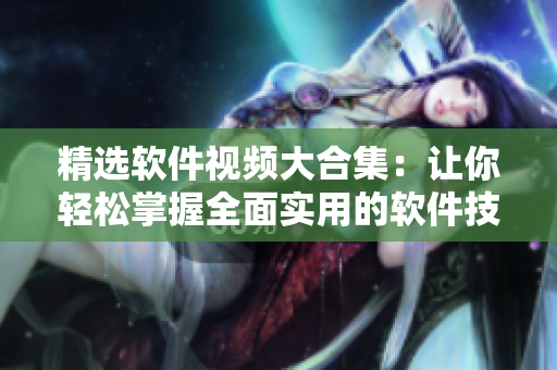 精选软件视频大合集：让你轻松掌握全面实用的软件技能！