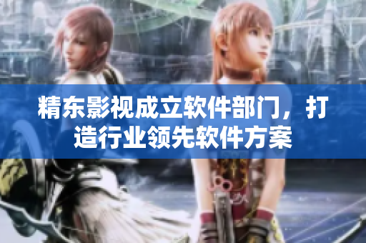 精东影视成立软件部门，打造行业领先软件方案