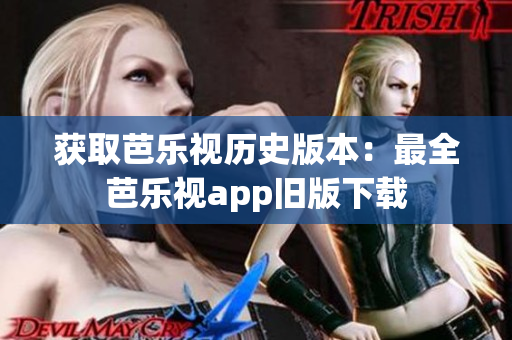获取芭乐视历史版本：最全芭乐视app旧版下载