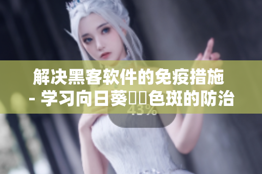 解决黑客软件的免疫措施 - 学习向日葵卍卍色斑的防治方法