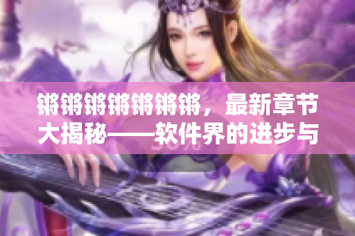 锵锵锵锵锵锵锵，最新章节大揭秘——软件界的进步与挑战