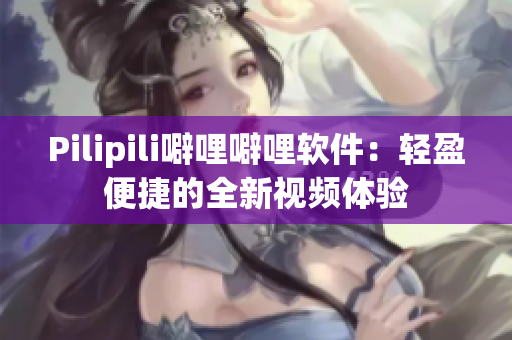 Pilipili噼哩噼哩软件：轻盈便捷的全新视频体验
