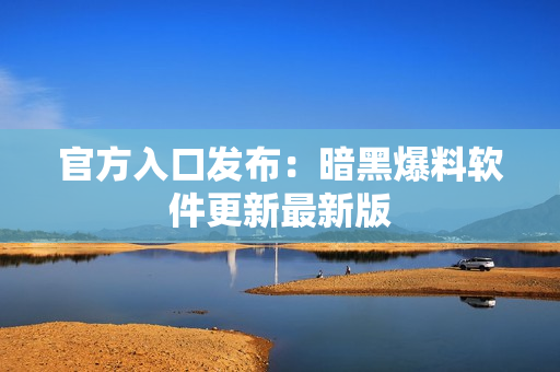 官方入口发布：暗黑爆料软件更新最新版