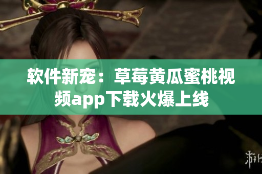 软件新宠：草莓黄瓜蜜桃视频app下载火爆上线