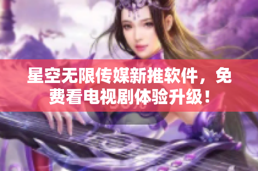 星空无限传媒新推软件，免费看电视剧体验升级！