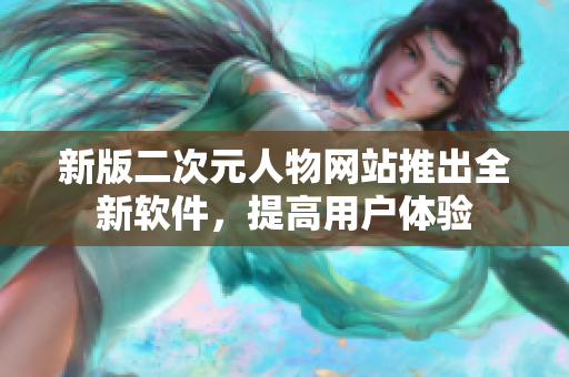 新版二次元人物网站推出全新软件，提高用户体验