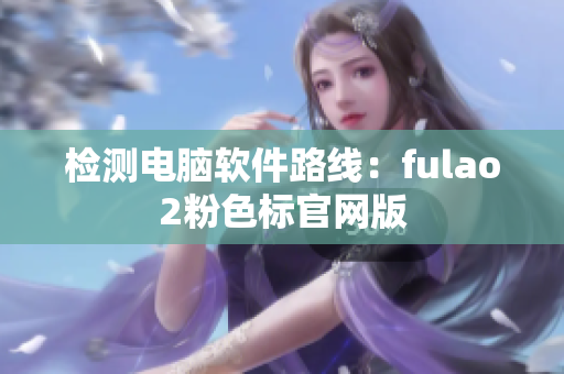检测电脑软件路线：fulao2粉色标官网版