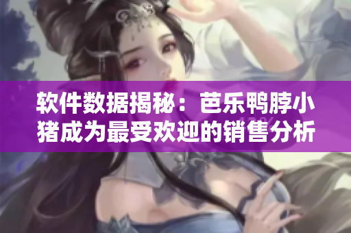 软件数据揭秘：芭乐鸭脖小猪成为最受欢迎的销售分析软件
