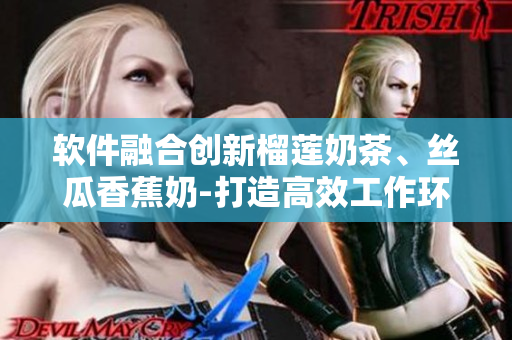 软件融合创新榴莲奶茶、丝瓜香蕉奶-打造高效工作环境