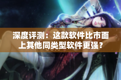 深度评测：这款软件比市面上其他同类型软件更强？