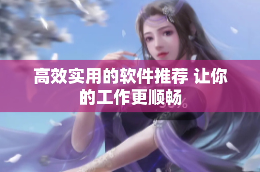 高效实用的软件推荐 让你的工作更顺畅