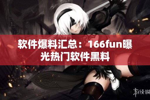 软件爆料汇总：166fun曝光热门软件黑料