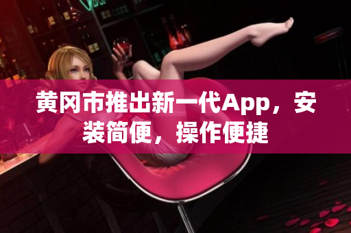 黄冈市推出新一代App，安装简便，操作便捷