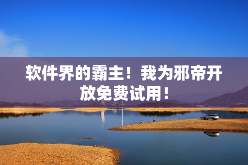 软件界的霸主！我为邪帝开放免费试用！