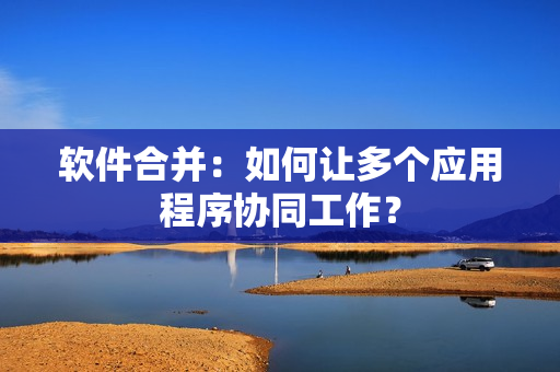 软件合并：如何让多个应用程序协同工作？