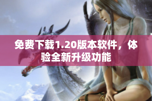 免费下载1.20版本软件，体验全新升级功能