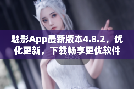 魅影App最新版本4.8.2，优化更新，下载畅享更优软件体验