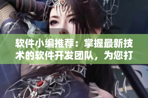 软件小编推荐：掌握最新技术的软件开发团队，为您打造更高效软件