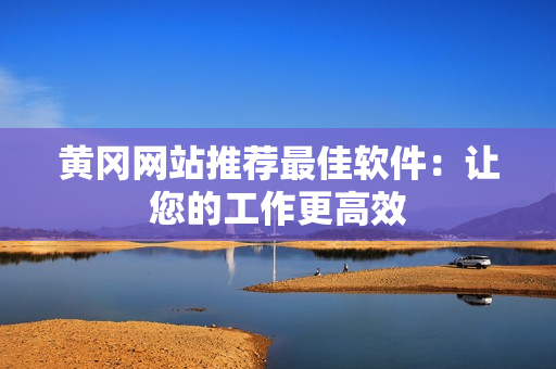 黄冈网站推荐最佳软件：让您的工作更高效