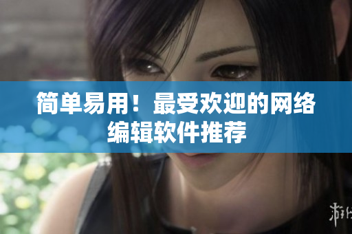 简单易用！最受欢迎的网络编辑软件推荐
