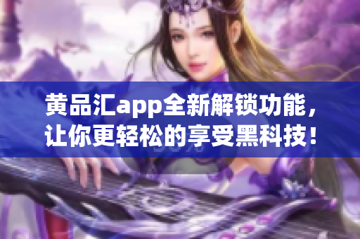 黄品汇app全新解锁功能，让你更轻松的享受黑科技！