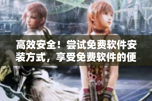高效安全！尝试免费软件安装方式，享受免费软件的便利