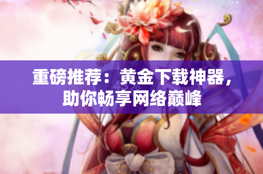 重磅推荐：黄金下载神器，助你畅享网络巅峰