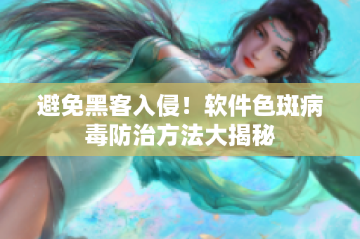 避免黑客入侵！软件色斑病毒防治方法大揭秘