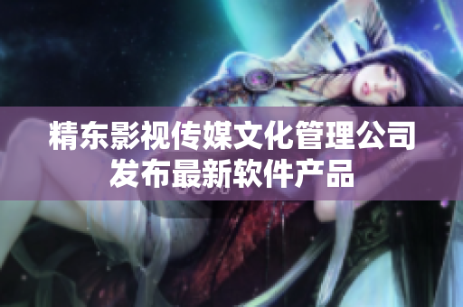 精东影视传媒文化管理公司发布最新软件产品