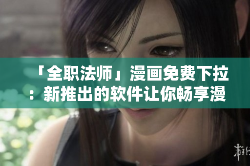 「全职法师」漫画免费下拉：新推出的软件让你畅享漫画世界！