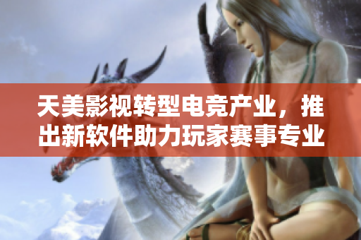 天美影视转型电竞产业，推出新软件助力玩家赛事专业化
