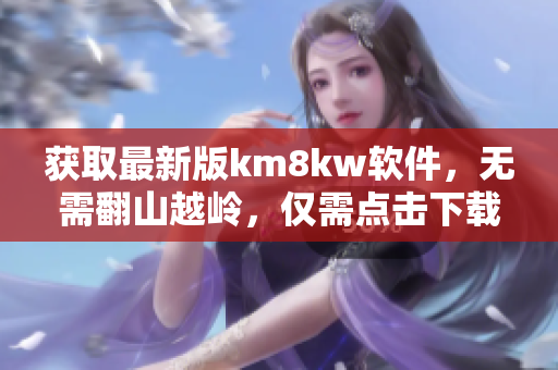 获取最新版km8kw软件，无需翻山越岭，仅需点击下载！