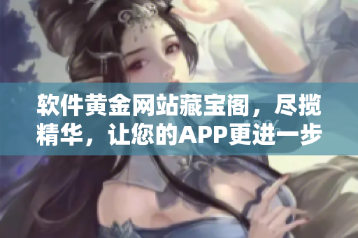 软件黄金网站藏宝阁，尽揽精华，让您的APP更进一步！