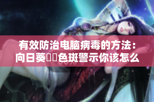 有效防治电脑病毒的方法：向日葵卍卍色斑警示你该怎么做！