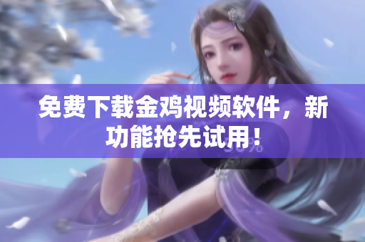 免费下载金鸡视频软件，新功能抢先试用！
