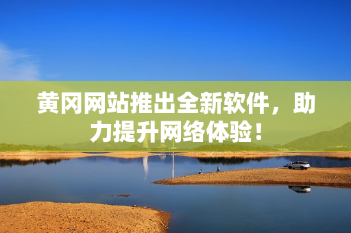 黄冈网站推出全新软件，助力提升网络体验！