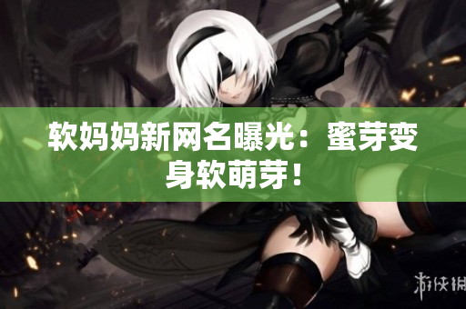 软妈妈新网名曝光：蜜芽变身软萌芽！