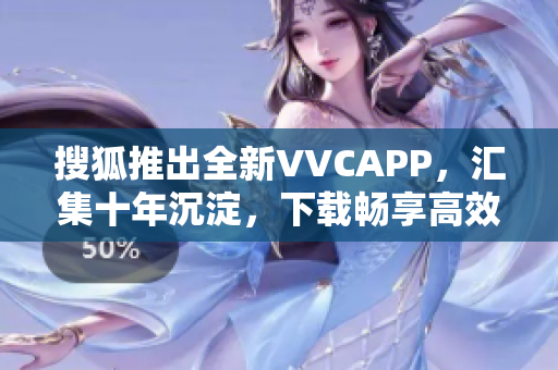 搜狐推出全新VVCAPP，汇集十年沉淀，下载畅享高效软件！