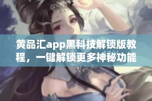 黄品汇app黑科技解锁版教程，一键解锁更多神秘功能