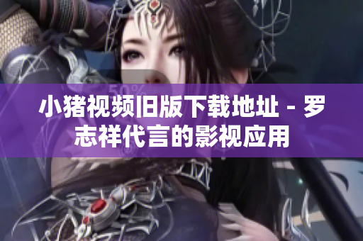 小猪视频旧版下载地址 - 罗志祥代言的影视应用