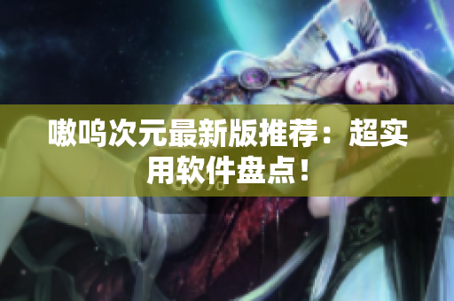 嗷呜次元最新版推荐：超实用软件盘点！