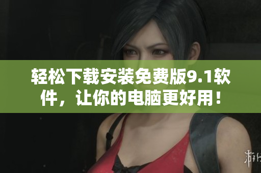 轻松下载安装免费版9.1软件，让你的电脑更好用！